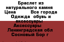 Браслет из натурального камня › Цена ­ 700 - Все города Одежда, обувь и аксессуары » Аксессуары   . Ленинградская обл.,Сосновый Бор г.